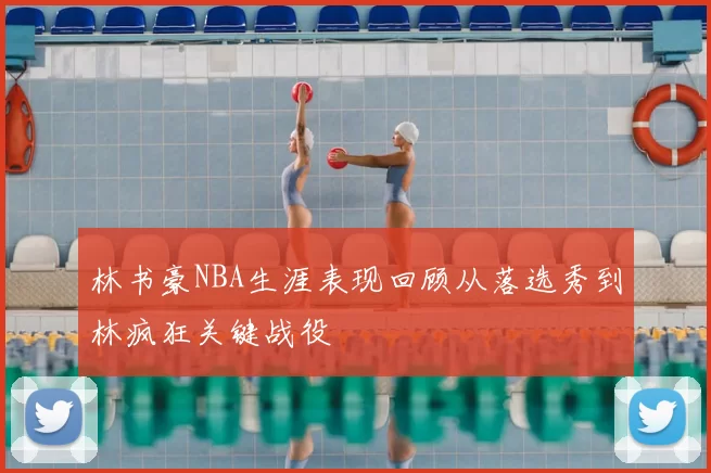 林书豪NBA生涯表现回顾从落选秀到林疯狂关键战役