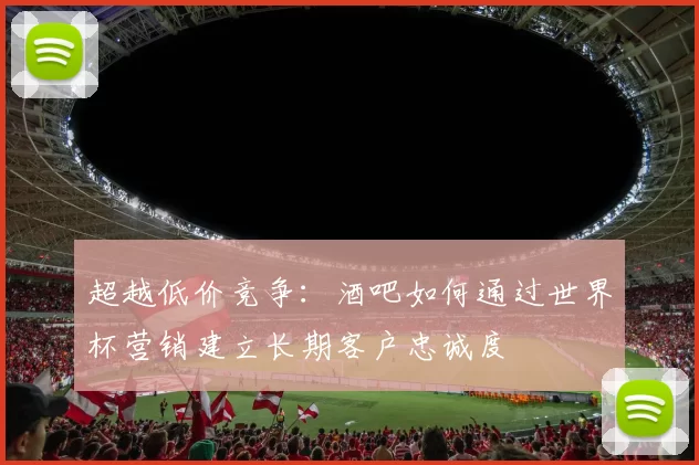 超越低价竞争：酒吧如何通过世界杯营销建立长期客户忠诚度