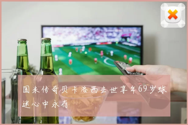 国米传奇贝卡洛西去世享年69岁球迷心中永存
