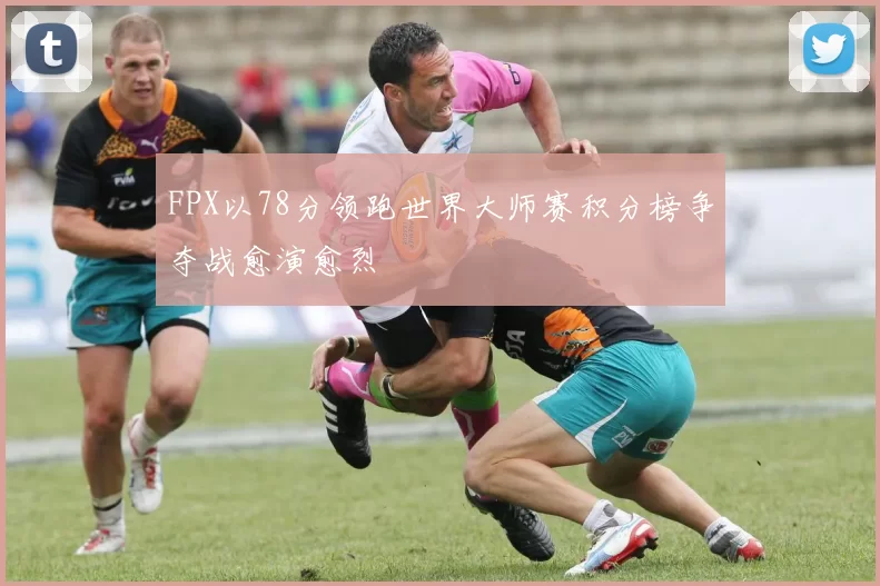FPX以78分领跑世界大师赛积分榜争夺战愈演愈烈