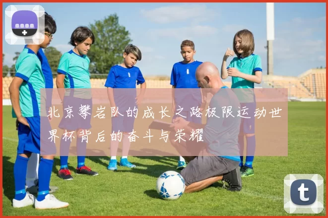 北京攀岩队的成长之路极限运动世界杯背后的奋斗与荣耀