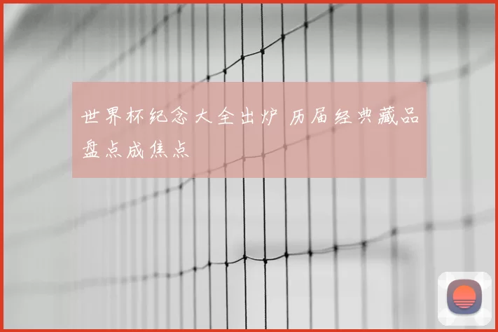 世界杯纪念大全出炉 历届经典藏品盘点成焦点