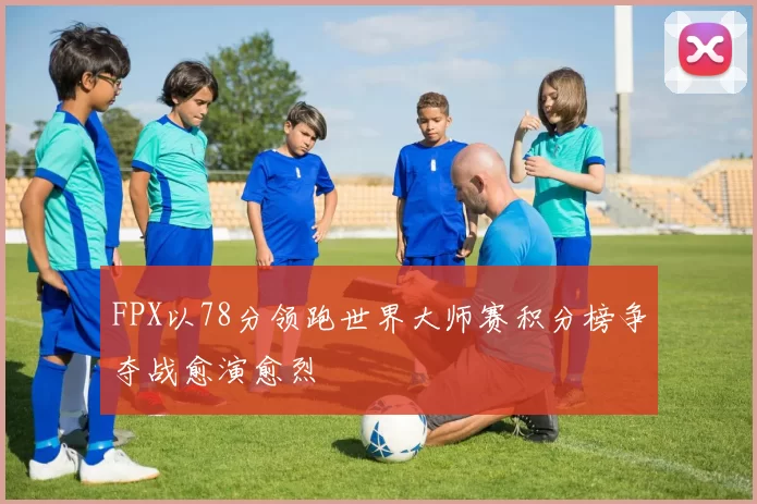 FPX以78分领跑世界大师赛积分榜争夺战愈演愈烈