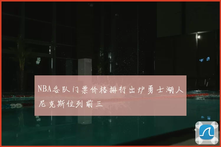 NBA各队门票价格排行出炉勇士湖人尼克斯位列前三