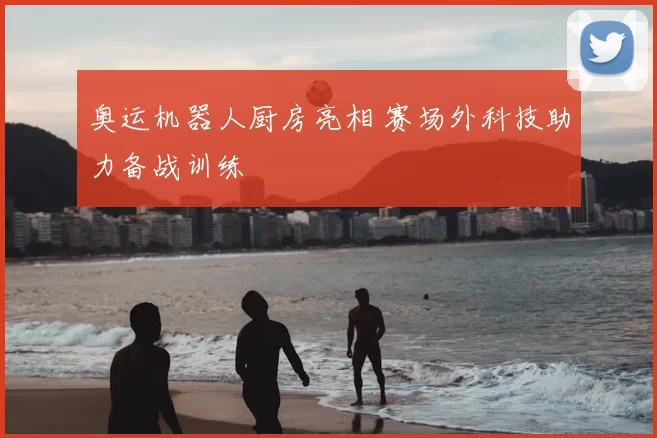 奥运机器人厨房亮相 赛场外科技助力备战训练