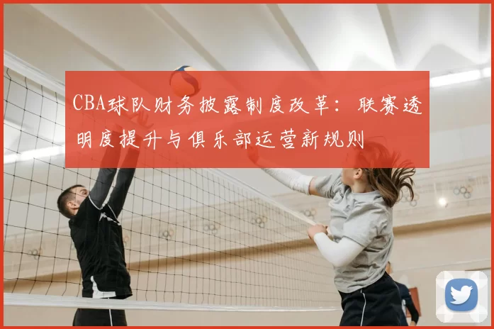 CBA球队财务披露制度改革：联赛透明度提升与俱乐部运营新规则