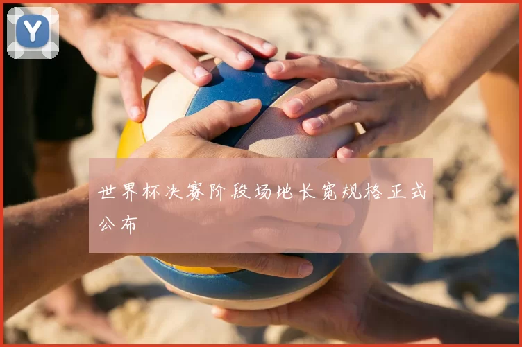 世界杯决赛阶段场地长宽规格正式公布