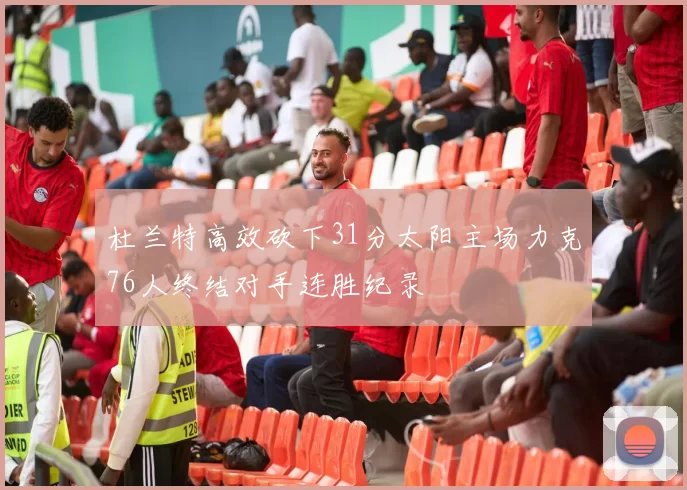 杜兰特高效砍下31分太阳主场力克76人终结对手连胜纪录