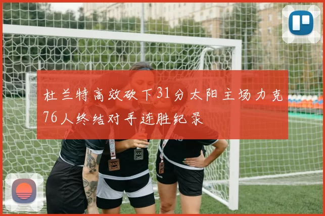 杜兰特高效砍下31分太阳主场力克76人终结对手连胜纪录