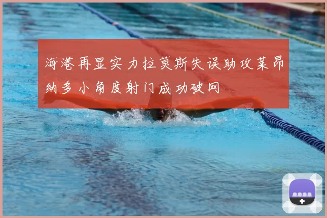 海港再显实力拉莫斯失误助攻莱昂纳多小角度射门成功破网
