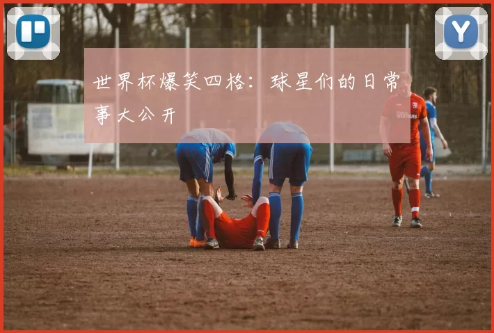 世界杯爆笑四格:球星们的日常囧事大公开