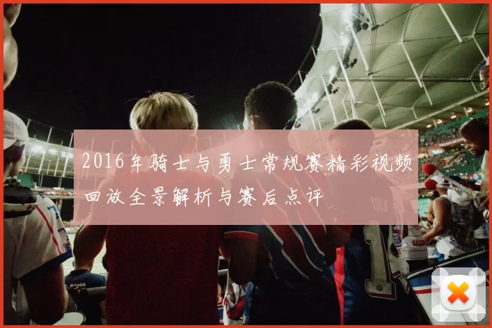 2016年骑士与勇士常规赛精彩视频回放全景解析与赛后点评