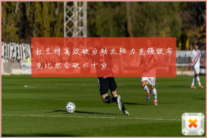 杜兰特高效砍分助太阳力克强敌布克比尔合砍六十分