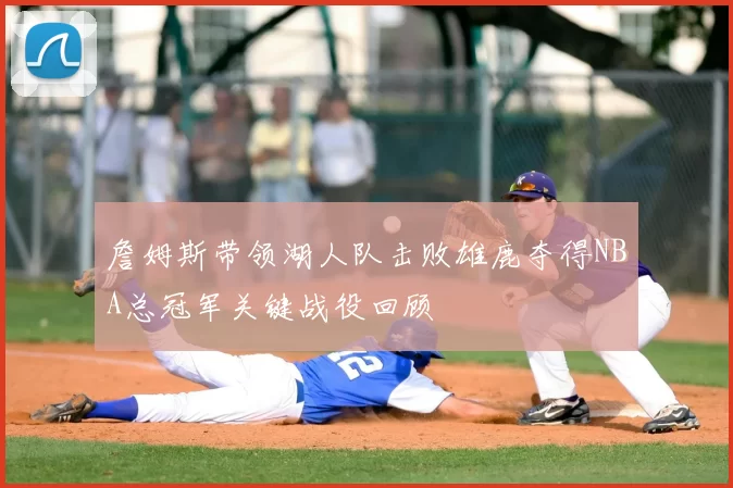 詹姆斯带领湖人队击败雄鹿夺得NBA总冠军关键战役回顾