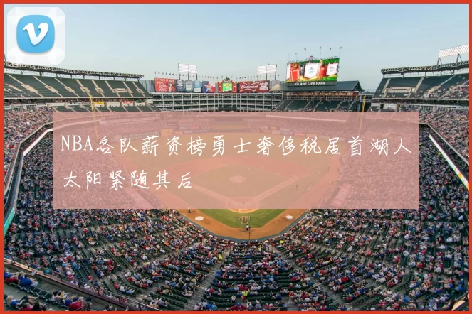 NBA各队薪资榜勇士奢侈税居首湖人太阳紧随其后