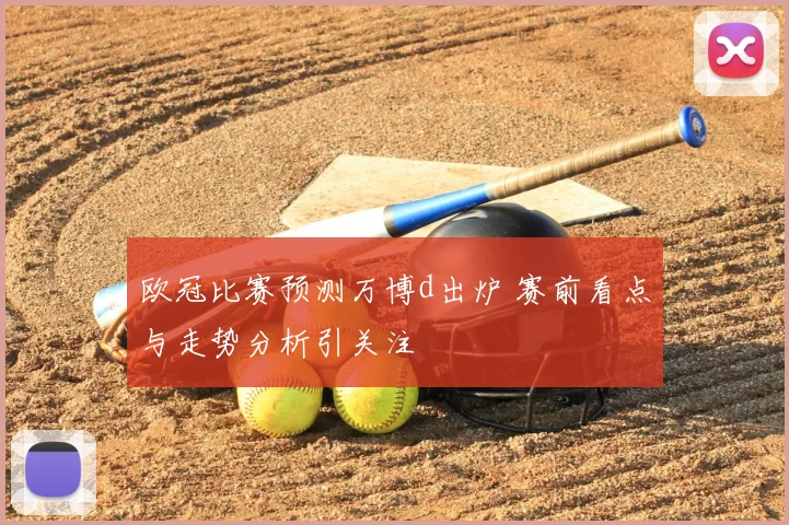 欧冠比赛预测万博d出炉 赛前看点与走势分析引关注
