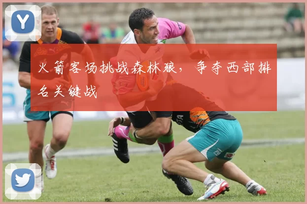 火箭客场挑战森林狼，争夺西部排名关键战