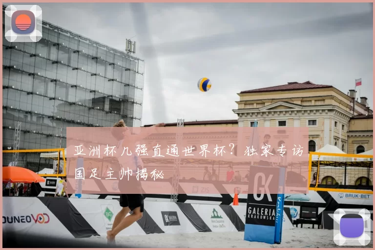 亚洲杯几强直通世界杯?独家专访国足主帅揭秘