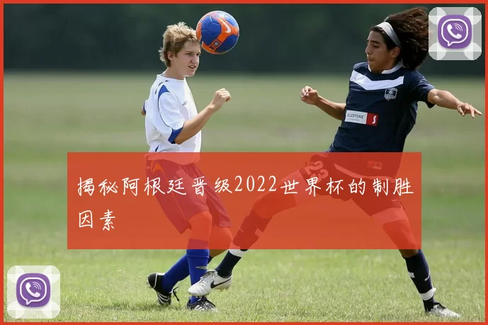 揭秘阿根廷晋级2022世界杯的制胜因素