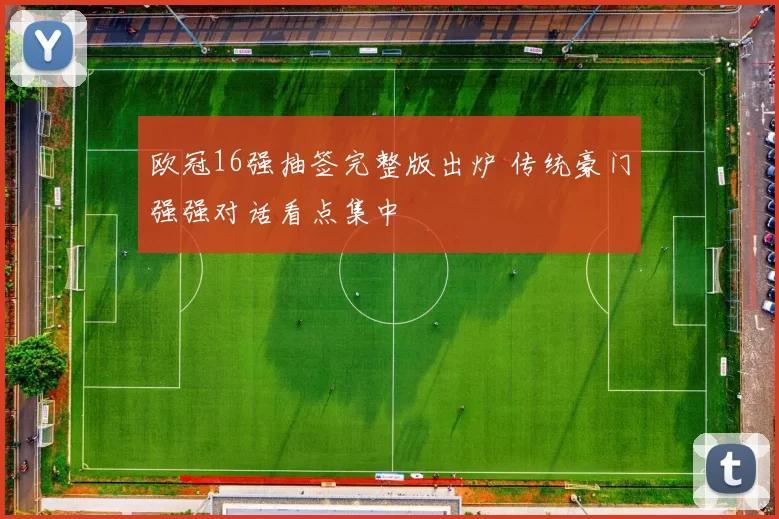 欧冠16强抽签完整版出炉 传统豪门强强对话看点集中