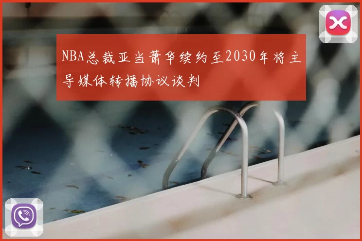 NBA总裁亚当萧华续约至2030年将主导媒体转播协议谈判