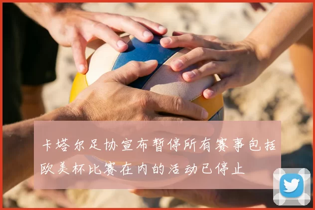 卡塔尔足协宣布暂停所有赛事包括欧美杯比赛在内的活动已停止