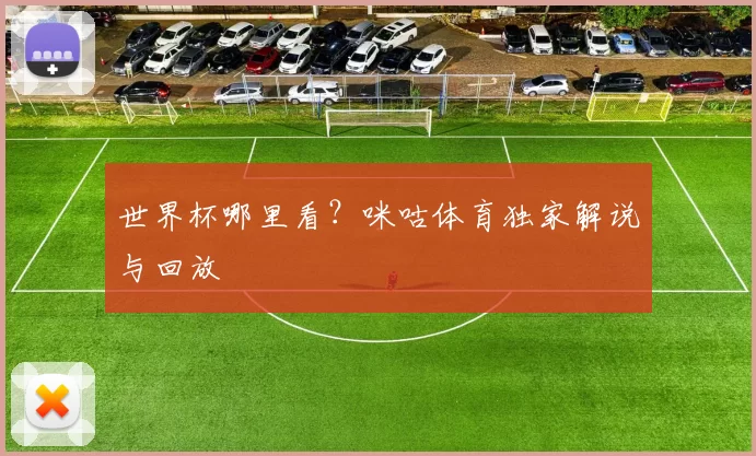 世界杯哪里看?咪咕体育独家解说与回放