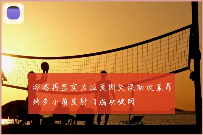 海港再显实力拉莫斯失误助攻莱昂纳多小角度射门成功破网