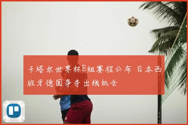 卡塔尔世界杯E组赛程公布 日本西班牙德国争夺出线机会