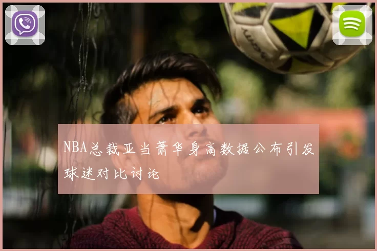 NBA总裁亚当萧华身高数据公布引发球迷对比讨论