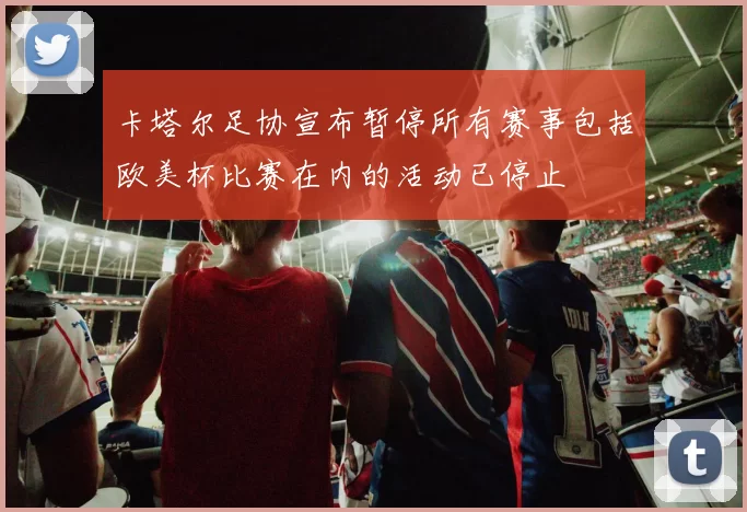 卡塔尔足协宣布暂停所有赛事包括欧美杯比赛在内的活动已停止