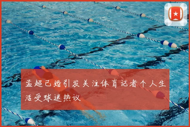 孟超已婚引发关注体育记者个人生活受球迷热议