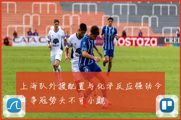 上海队外援配置与化学反应强劲今年争冠势头不可小觑