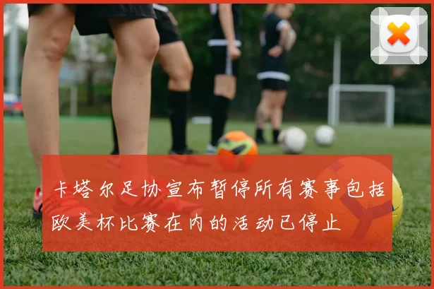 卡塔尔足协宣布暂停所有赛事包括欧美杯比赛在内的活动已停止