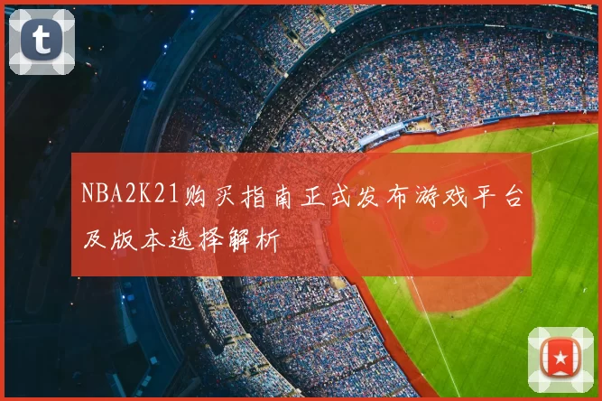 NBA2K21购买指南正式发布游戏平台及版本选择解析