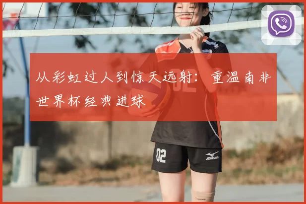 从彩虹过人到惊天远射:重温南非世界杯经典进球