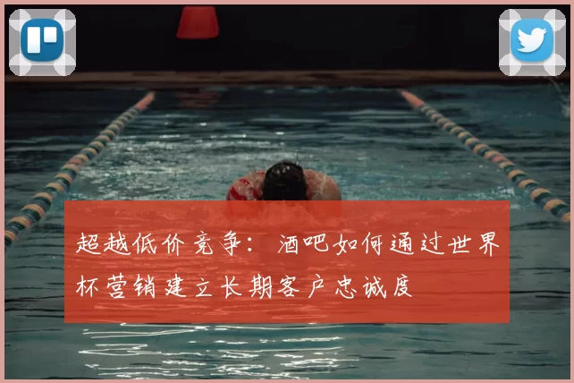 超越低价竞争:酒吧如何通过世界杯营销建立长期客户忠诚度