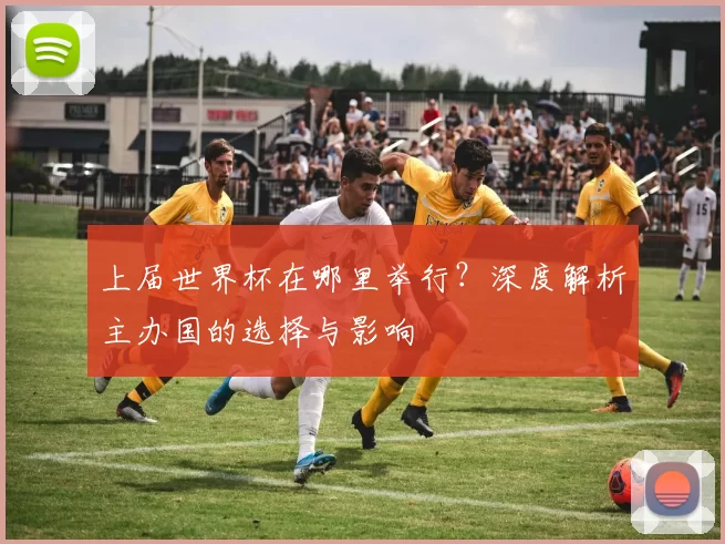上届世界杯在哪里举行?深度解析主办国的选择与影响