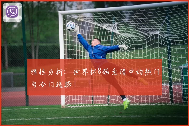 理性分析:世界杯8强竞猜中的热门与冷门选择