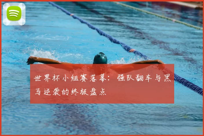 世界杯小组赛落幕：强队翻车与黑马逆袭的终极盘点