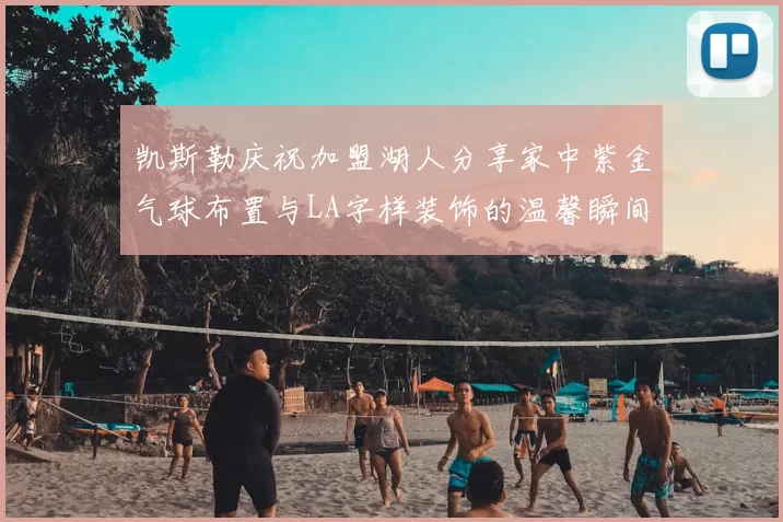 凯斯勒庆祝加盟湖人分享家中紫金气球布置与LA字样装饰的温馨瞬间