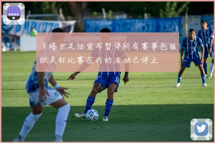 卡塔尔足协宣布暂停所有赛事包括欧美杯比赛在内的活动已停止