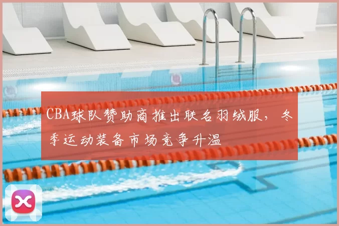 CBA球队赞助商推出联名羽绒服，冬季运动装备市场竞争升温