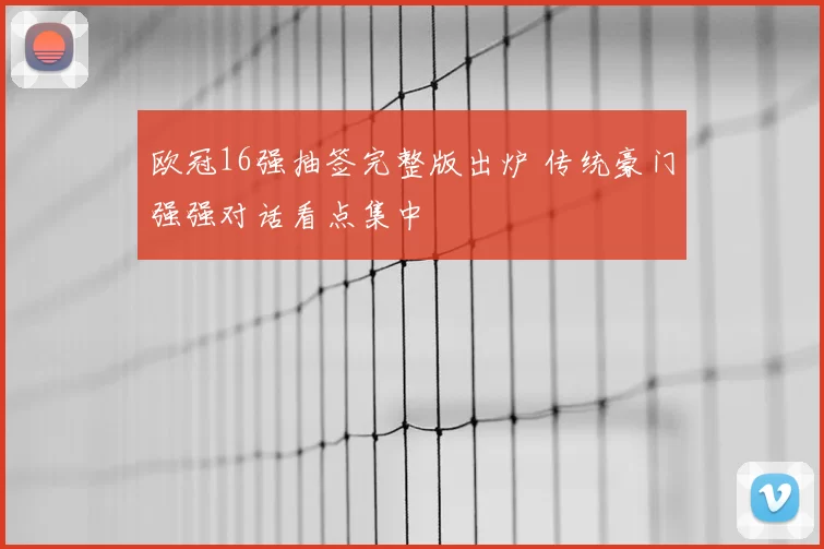 欧冠16强抽签完整版出炉 传统豪门强强对话看点集中