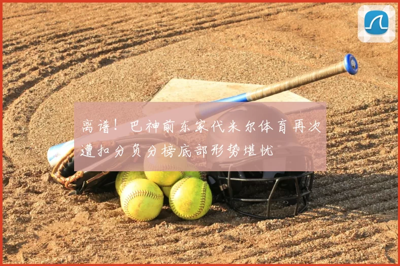 离谱！巴神前东家代米尔体育再次遭扣分负分榜底部形势堪忧