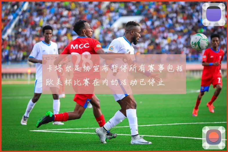 卡塔尔足协宣布暂停所有赛事包括欧美杯比赛在内的活动已停止