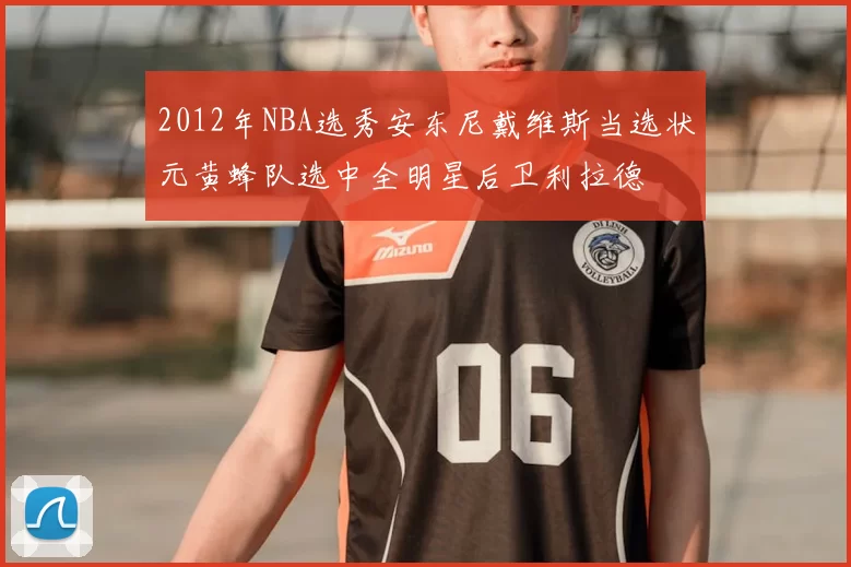 2012年NBA选秀安东尼戴维斯当选状元黄蜂队选中全明星后卫利拉德