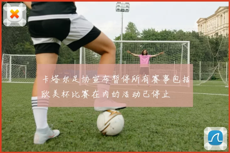 卡塔尔足协宣布暂停所有赛事包括欧美杯比赛在内的活动已停止