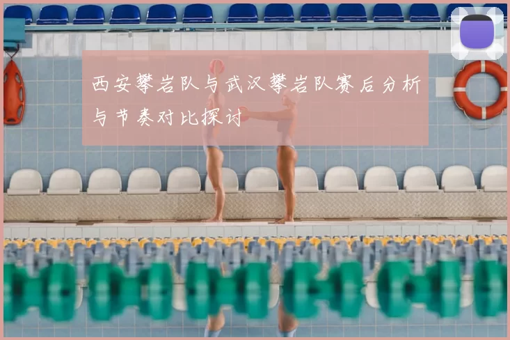 西安攀岩队与武汉攀岩队赛后分析与节奏对比探讨