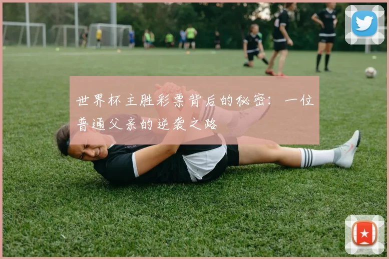 世界杯主胜彩票背后的秘密:一位普通父亲的逆袭之路